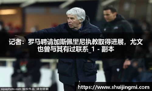 记者：罗马聘请加斯佩里尼执教取得进展，尤文也曾与其有过联系_1 - 副本