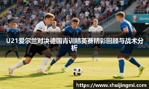 U21爱尔兰对决德国青训精英赛精彩回顾与战术分析