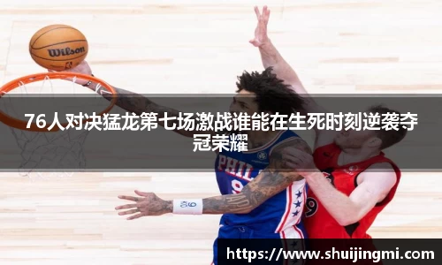 76人对决猛龙第七场激战谁能在生死时刻逆袭夺冠荣耀