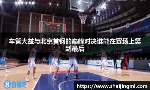 车管大益与北京首钢的巅峰对决谁能在赛场上笑到最后