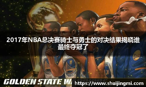 2017年NBA总决赛骑士与勇士的对决结果揭晓谁最终夺冠了