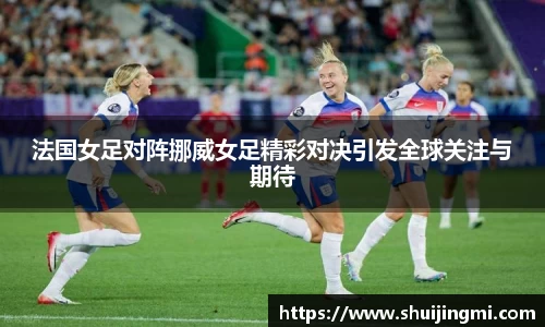 法国女足对阵挪威女足精彩对决引发全球关注与期待