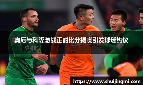 奥厄与科隆激战正酣比分揭晓引发球迷热议